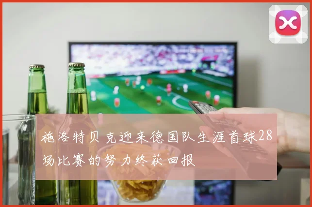 施洛特贝克迎来德国队生涯首球28场比赛的努力终获回报