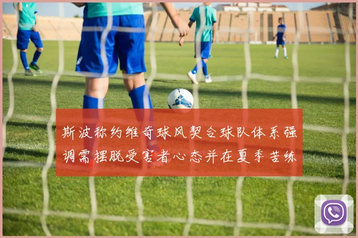 斯波称约维奇球风契合球队体系强调需摆脱受害者心态并在夏季苦练