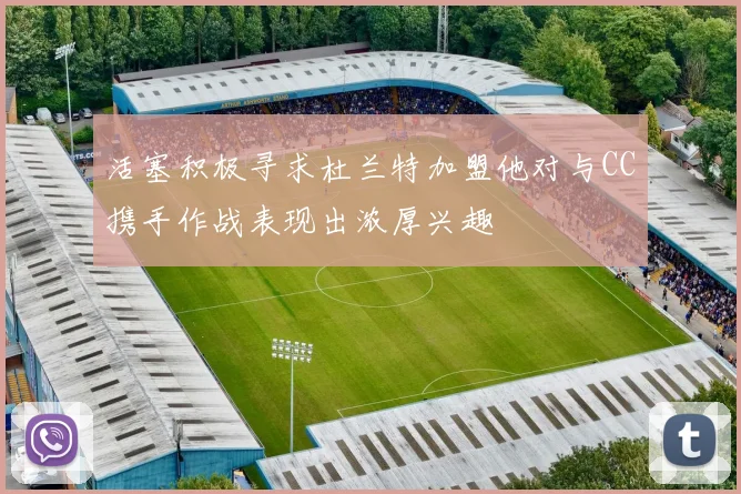 活塞积极寻求杜兰特加盟他对与CC携手作战表现出浓厚兴趣