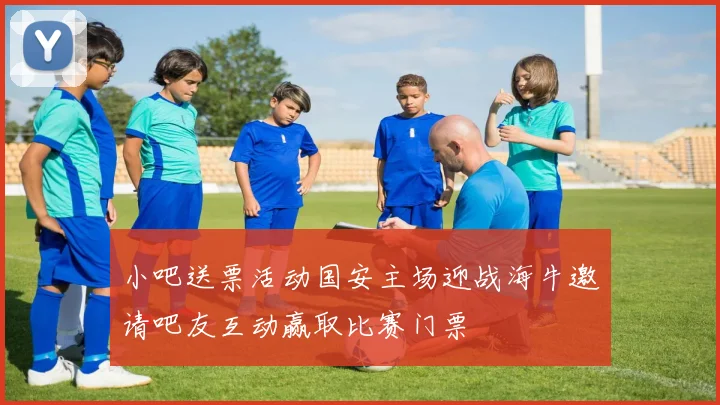 小吧送票活动国安主场迎战海牛邀请吧友互动赢取比赛门票