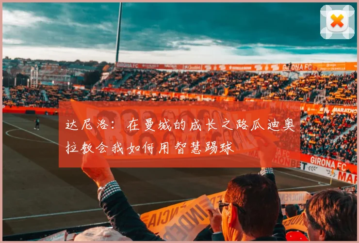 达尼洛：在曼城的成长之路瓜迪奥拉教会我如何用智慧踢球