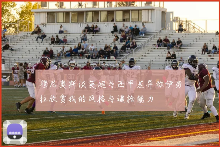 穆尼奥斯谈英超与西甲差异称伊劳拉欣赏我的风格与逼抢能力