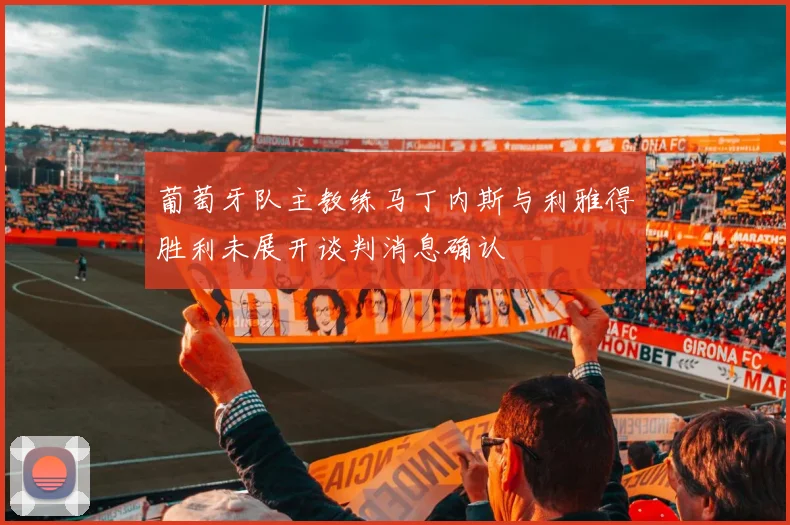 葡萄牙队主教练马丁内斯与利雅得胜利未展开谈判消息确认