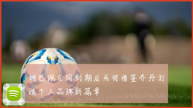 姆巴佩合同到期后或将借鉴乔丹打造个人品牌新篇章