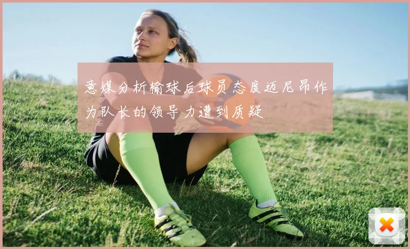 意媒分析输球后球员态度迈尼昂作为队长的领导力遭到质疑