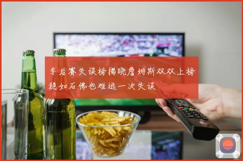 季后赛失误榜揭晓詹姆斯双双上榜稳如石佛也难逃一次失误