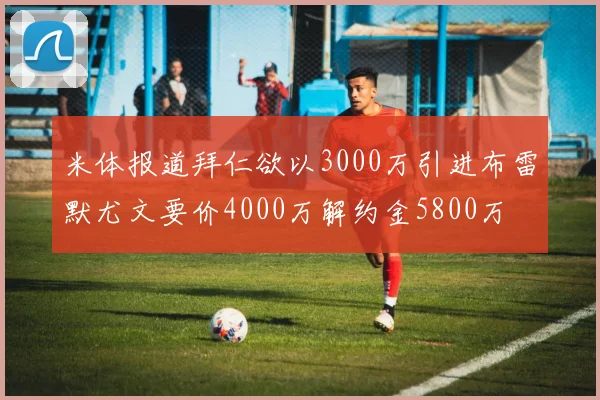 米体报道拜仁欲以3000万引进布雷默尤文要价4000万解约金5800万
