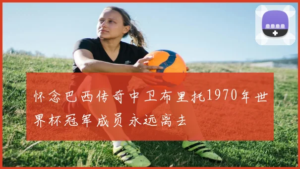 怀念巴西传奇中卫布里托1970年世界杯冠军成员永远离去