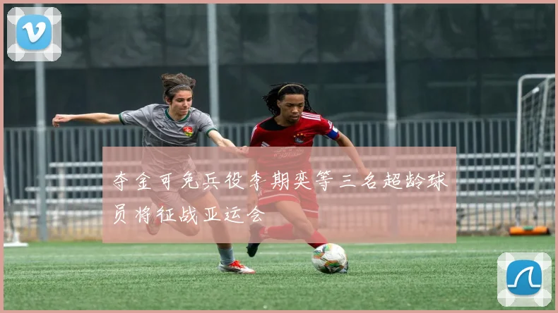 夺金可免兵役李期奕等三名超龄球员将征战亚运会