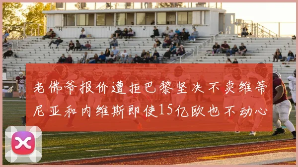 老佛爷报价遭拒巴黎坚决不卖维蒂尼亚和内维斯即使15亿欧也不动心