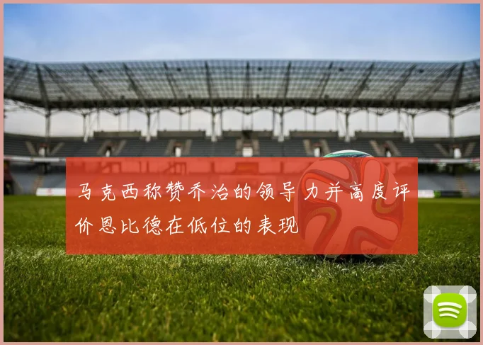 马克西称赞乔治的领导力并高度评价恩比德在低位的表现