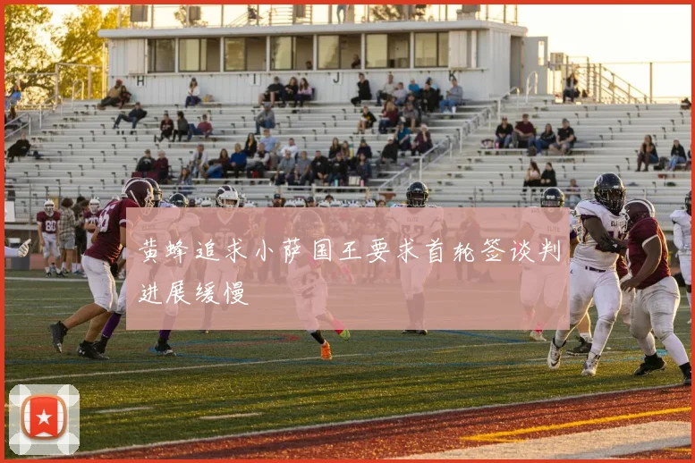 黄蜂追求小萨国王要求首轮签谈判进展缓慢