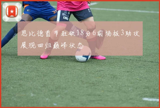 恩比德首节狂砍18分6前场板3助攻展现回归巅峰状态