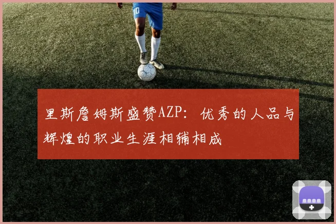 里斯詹姆斯盛赞AZP：优秀的人品与辉煌的职业生涯相辅相成