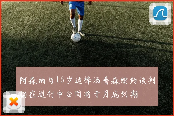 阿森纳与16岁边锋汤普森续约谈判仍在进行中合同将于月底到期
