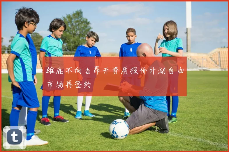 雄鹿不向吉昂开资质报价计划自由市场再签约