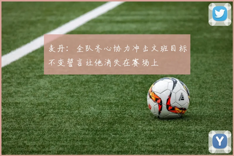 麦丹：全队齐心协力冲击文班目标不变誓言让他消失在赛场上