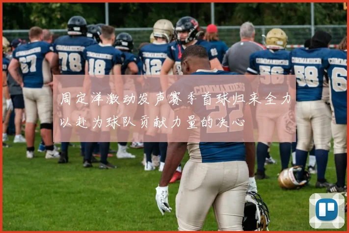 周定洋激动发声赛季首球归来全力以赴为球队贡献力量的决心