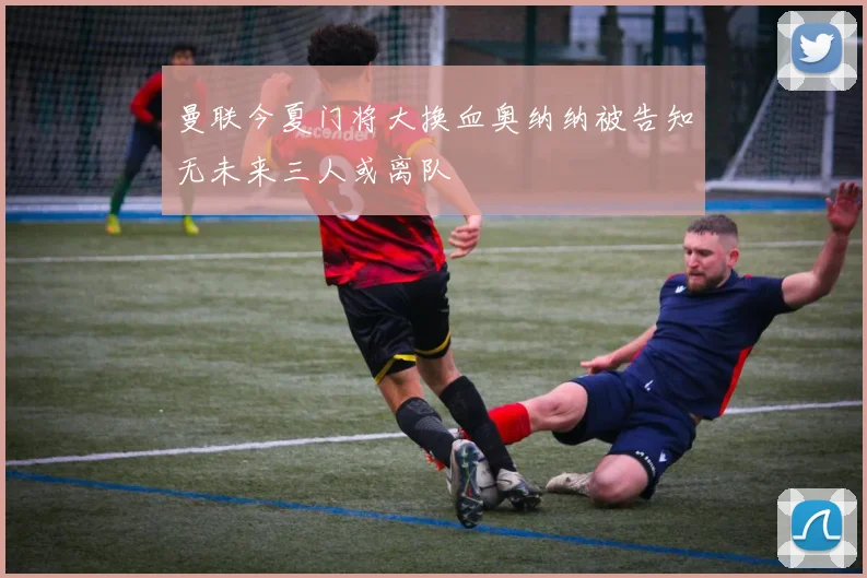 曼联今夏门将大换血奥纳纳被告知无未来三人或离队