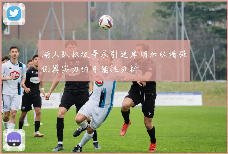 湖人队积极寻求引进库明加以增强侧翼实力的可能性分析