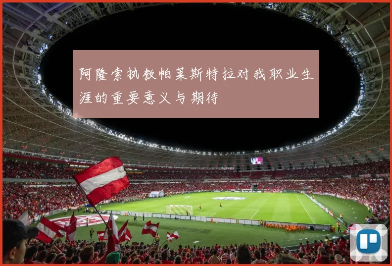 阿隆索执教帕莱斯特拉对我职业生涯的重要意义与期待