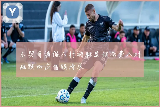 东契奇调侃八村游艇度假花费八村幽默回应借钱请求