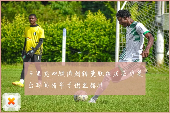 卡里克回顾热刺转曼联经历芒特复出时间将早于德里赫特