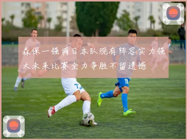 森保一强调日本队现有阵容实力强大未来比赛全力争胜不留遗憾