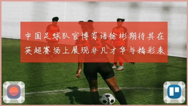 中国足球队官博寄语徐彬期待其在英超赛场上展现非凡才华与精彩表现