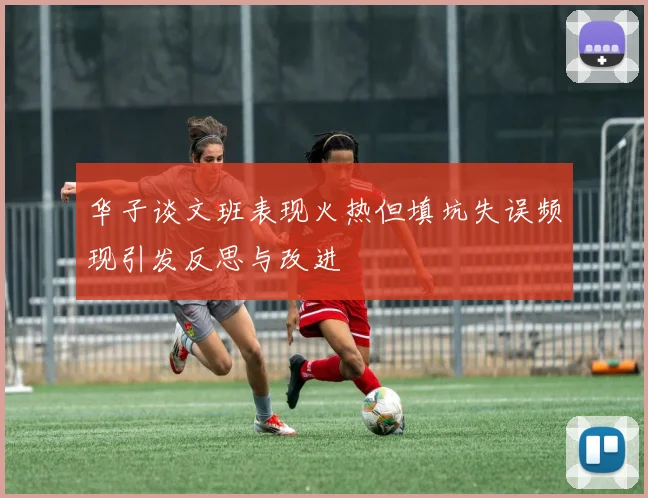 华子谈文班表现火热但填坑失误频现引发反思与改进