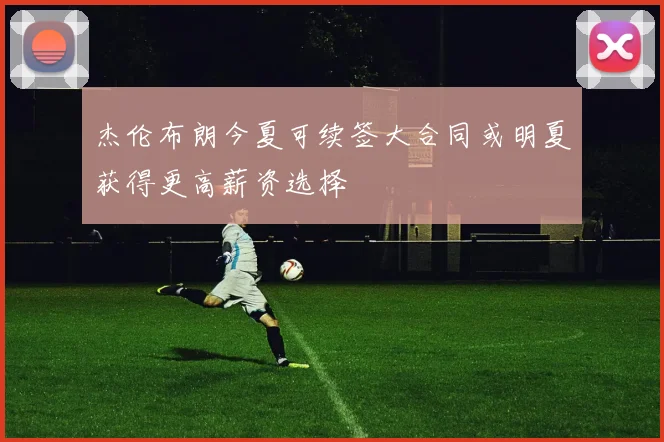 杰伦布朗今夏可续签大合同或明夏获得更高薪资选择